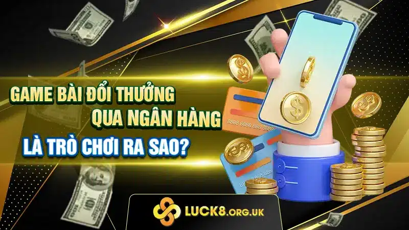 Game bài đổi thưởng qua ngân hàng là trò chơi ra sao?